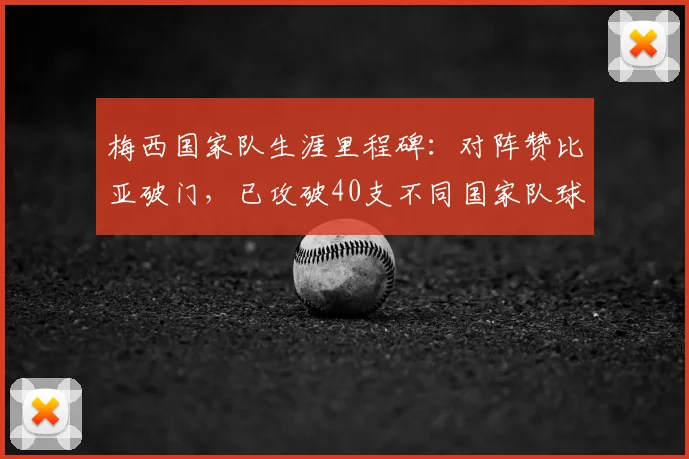 梅西国家队生涯里程碑：对阵赞比亚破门，已攻破40支不同国家队球门全记录与数据分析