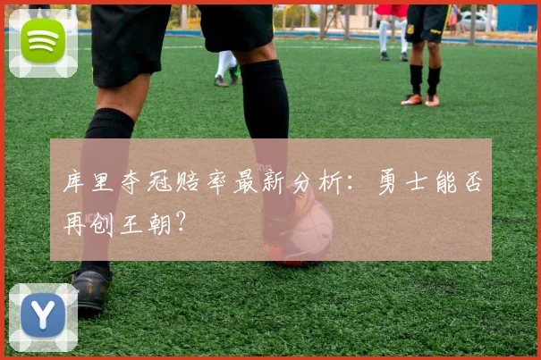 库里夺冠赔率最新分析：勇士能否再创王朝？