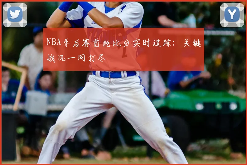 NBA季后赛首轮比分实时追踪：关键战况一网打尽