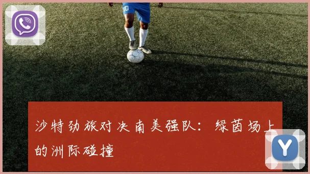 沙特劲旅对决南美强队：绿茵场上的洲际碰撞