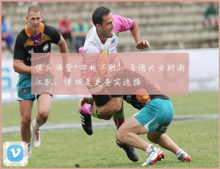 伤兵满营+四轮不胜！马德兴分析浙江队，保级是更务实选择