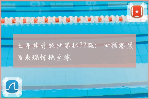 土耳其晋级世界杯32强:世预赛黑马表现惊艳全球