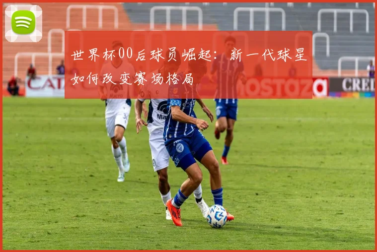 世界杯00后球员崛起：新一代球星如何改变赛场格局