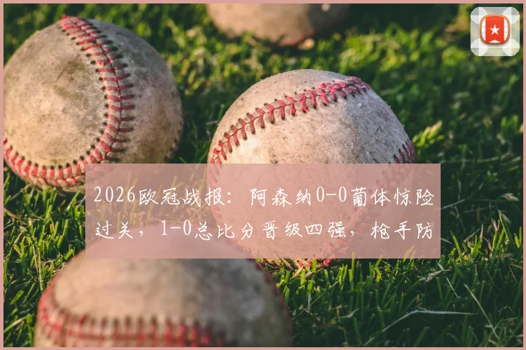 2026欧冠战报:阿森纳0-0葡体惊险过关,1-0总比分晋级四强,枪手防线经受考验