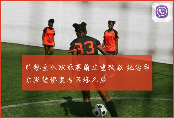 巴黎全队欧冠赛前庄重致敬 纪念希尔斯堡惨案与若塔兄弟
