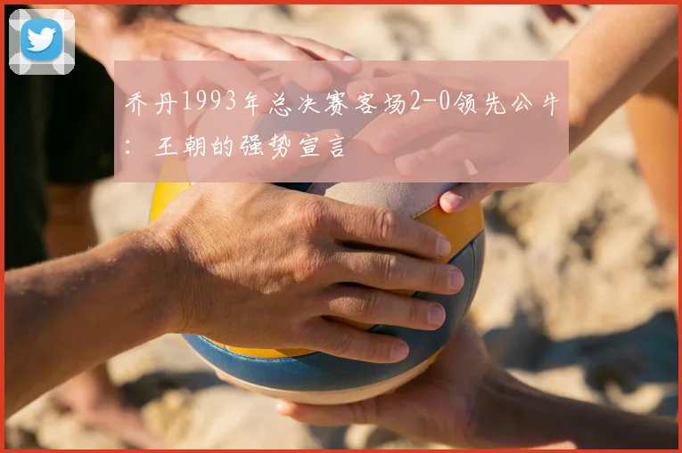 乔丹1993年总决赛客场2-0领先公牛：王朝的强势宣言