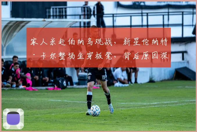 家人亲赴伯纳乌观战,新星伦纳特·卡尔整场坐穿板凳,背后原因深度解析
