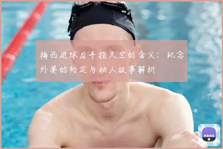 梅西进球后手指天空的含义:纪念外婆的约定与动人故事解析