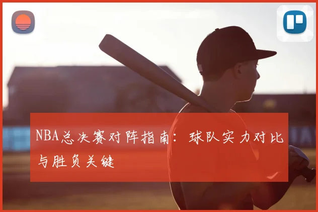 NBA总决赛对阵指南：球队实力对比与胜负关键