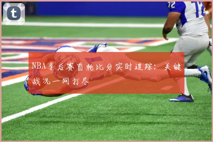 NBA季后赛首轮比分实时追踪:关键战况一网打尽