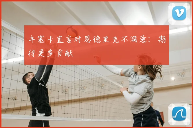 丰塞卡直言对恩德里克不满意：期待更多贡献