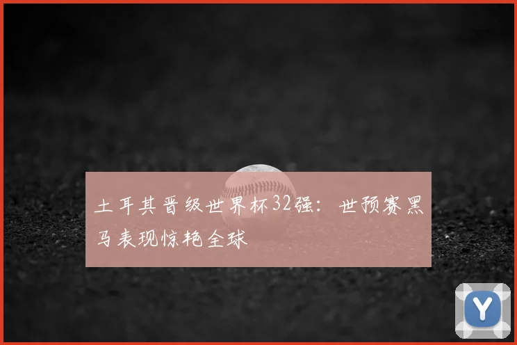 土耳其晋级世界杯32强：世预赛黑马表现惊艳全球